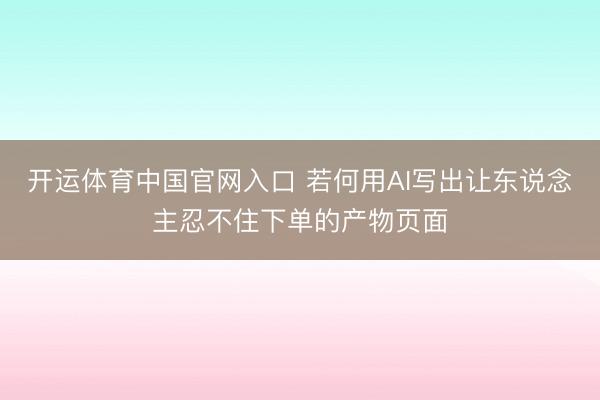 开运体育中国官网入口 若何用AI写出让东说念主忍不住下单的产物页面