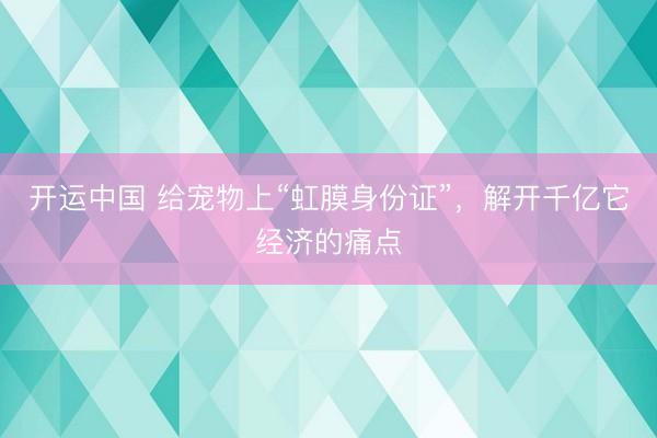 开运中国 给宠物上“虹膜身份证”，解开千亿它经济的痛点