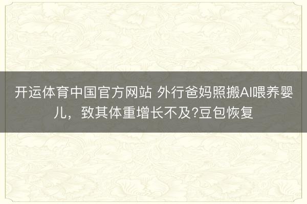 开运体育中国官方网站 外行爸妈照搬AI喂养婴儿，致其体重增长不及?豆包恢复