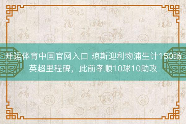 开运体育中国官网入口 琼斯迎利物浦生计150场英超里程碑，此前孝顺10球10助攻