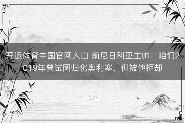 开运体育中国官网入口 前尼日利亚主帅：咱们2019年曾试图归化奥利塞，但被他拒却