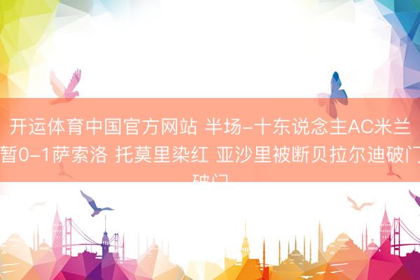 开运体育中国官方网站 半场-十东说念主AC米兰暂0-1萨索洛 托莫里染红 亚沙里被断贝拉尔迪破门