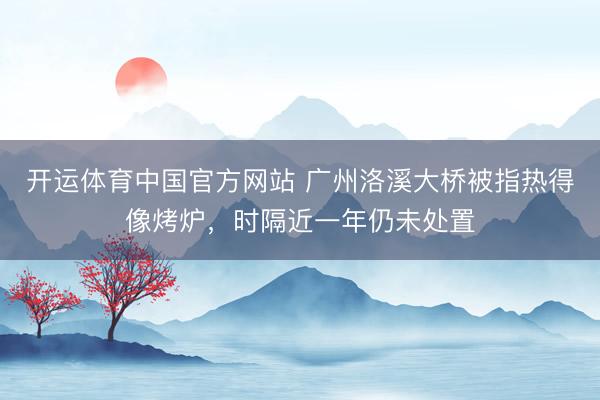 开运体育中国官方网站 广州洛溪大桥被指热得像烤炉，时隔近一年仍未处置