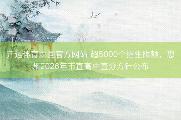 开运体育中国官方网站 超5000个招生限额，惠州2026年市直高中直分方针公布