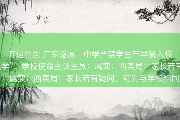 开运中国 广东遂溪一中学严禁学生带早餐入校，“情节严重者责令退学”，学校使命主谈主员：属实；西宾局：家长若有疑问，可先与学校相同