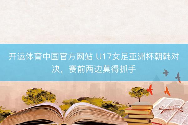 开运体育中国官方网站 U17女足亚洲杯朝韩对决，<a href=