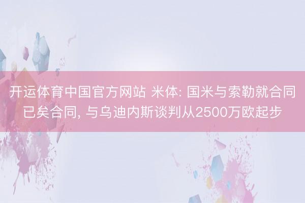 开运体育中国官方网站 米体: 国米与索勒就合同已矣合同， 与乌迪内斯谈判从2500万欧起步