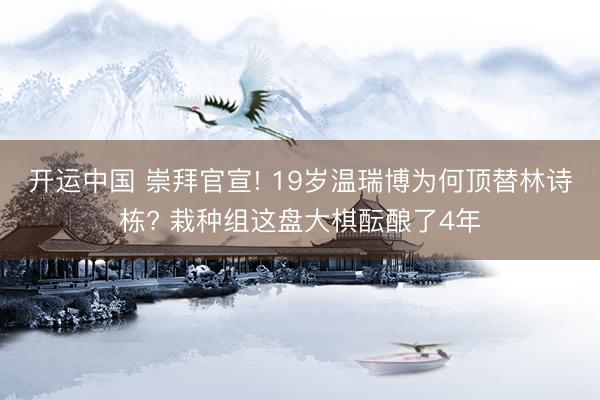 开运中国 崇拜官宣! 19岁温瑞博为何顶替林诗栋? 栽种组这盘大棋酝酿了4年