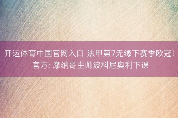 开运体育中国官网入口 法甲第7无缘下赛季欧冠! 官方: 摩纳哥主帅波科尼奥利下课
