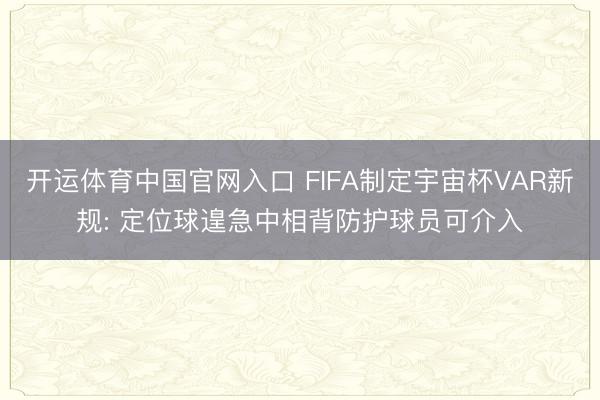 开运体育中国官网入口 FIFA制定宇宙杯VAR新规: 定位球遑急中相背防护球员可介入