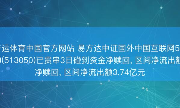 开运体育中国官方网站 易方达中证国外中国互联网50(QDII-ETF)(513050)已贯串3日碰到资金净赎回， 区间净流出额3.74亿元