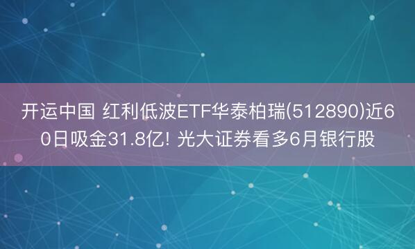 开运中国 红利低波ETF华泰柏瑞(512890)近60日吸金31.8亿! 光大证券看多6月银行股