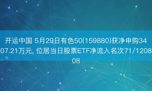 开运中国 5月29日有色50(159880)获净申购3407.21万元， 位居当日股票ETF净流入名次71/1208