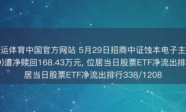 开运体育中国官方网站 5月29日招商中证蚀本电子主题ETF(159779)遭净赎回168.43万元， 位居当日股票ETF净流出排行338/1208