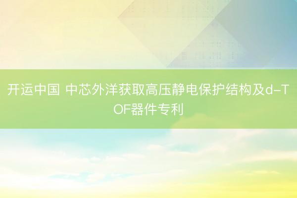 开运中国 中芯外洋获取高压静电保护结构及d-TOF器件专利