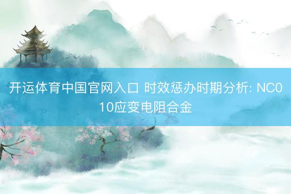 开运体育中国官网入口 时效惩办时期分析: NC010应变电阻合金