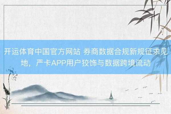 开运体育中国官方网站 券商数据合规新规征求见地,严卡APP用户狡饰与数据跨境流动
