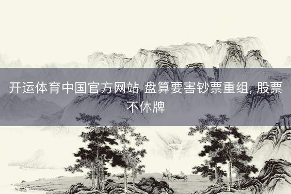开运体育中国官方网站 盘算要害钞票重组, 股票不休牌