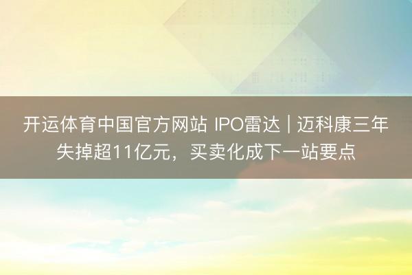 开运体育中国官方网站 IPO雷达 | 迈科康三年失掉超11亿元，买卖化成下一站要点