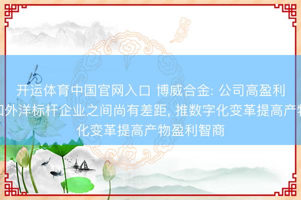 开运体育中国官网入口 博威合金: 公司高盈利产物占比和外洋标杆企业之间尚有差距， 推数字化变革提高产物盈利智商