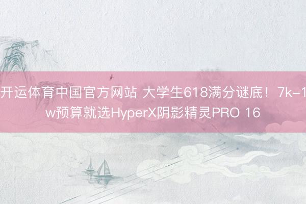 开运体育中国官方网站 大学生618满分谜底！7k-1w预算就选HyperX阴影精灵PRO 16