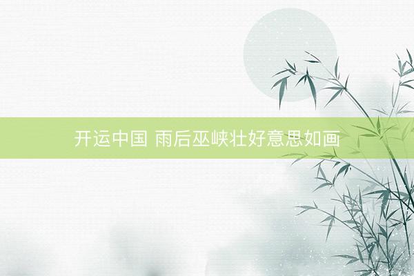 开运中国 雨后巫峡壮好意思如画