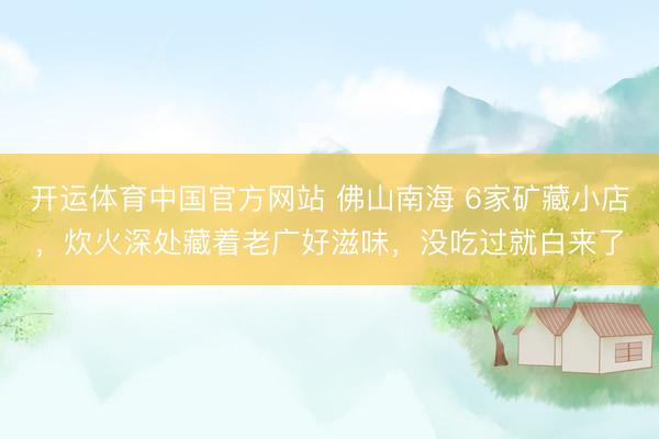 开运体育中国官方网站 佛山南海 6家矿藏小店,炊火深处藏着老广好滋味,没吃过就白来了
