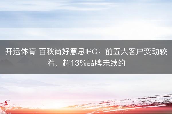 开运体育 百秋尚好意思IPO：前五大客户变动较着，超13%品牌未续约