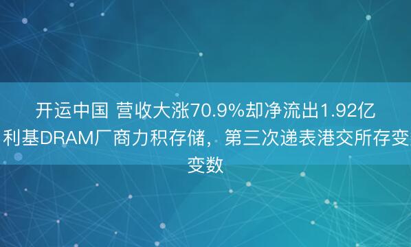 开运中国 营收大涨70.9%却净流出1.92亿，利基DRAM厂商力积存储，第三次递表港交所存变数