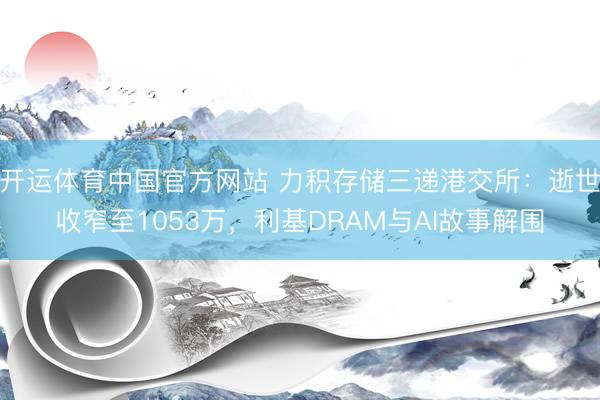 开运体育中国官方网站 力积存储三递港交所：逝世收窄至1053万，利基DRAM与AI故事解围