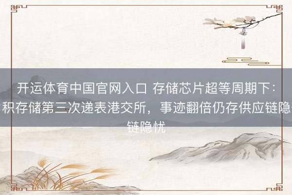 开运体育中国官网入口 存储芯片超等周期下：力积存储第三次递表港交所，事迹翻倍仍存供应链隐忧