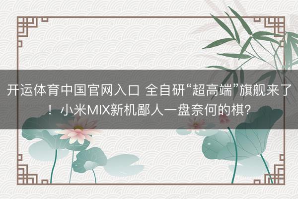 开运体育中国官网入口 全自研“超高端”旗舰来了！小米MIX新机鄙人一盘奈何的棋？