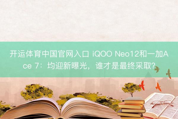 开运体育中国官网入口 iQOO Neo12和一加Ace 7：均迎新曝光，谁才是最终采取？