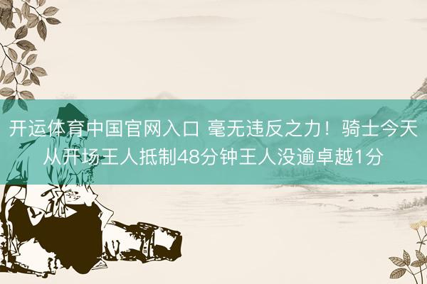 开运体育中国官网入口 毫无违反之力！骑士今天从开场王人抵制48分钟王人没逾卓越1分