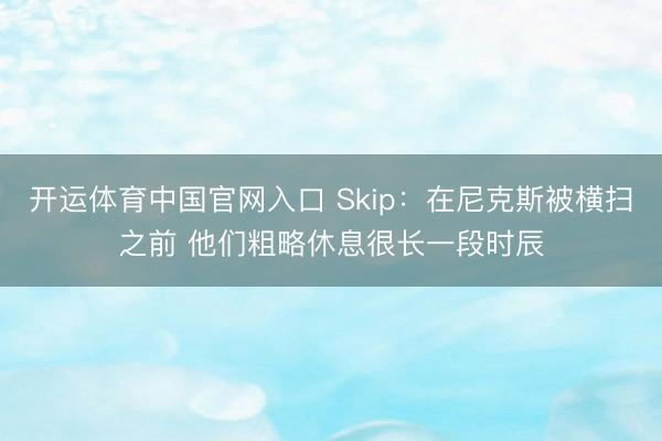 开运体育中国官网入口 Skip:在尼克斯被横扫之前 他们粗略休息很长一段时辰