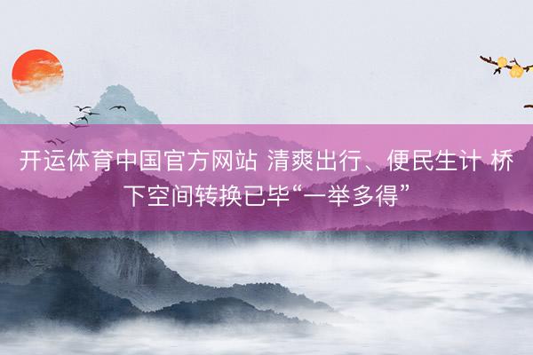 开运体育中国官方网站 清爽出行、便民生计 桥下空间转换已毕“