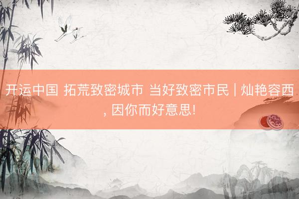 开运中国 拓荒致密城市 当好致密市民 | 灿艳容