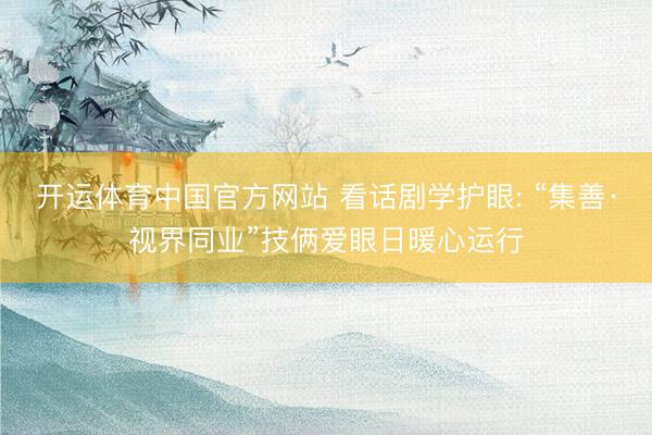 开运体育中国官方网站 看话剧学护眼: “集善·视