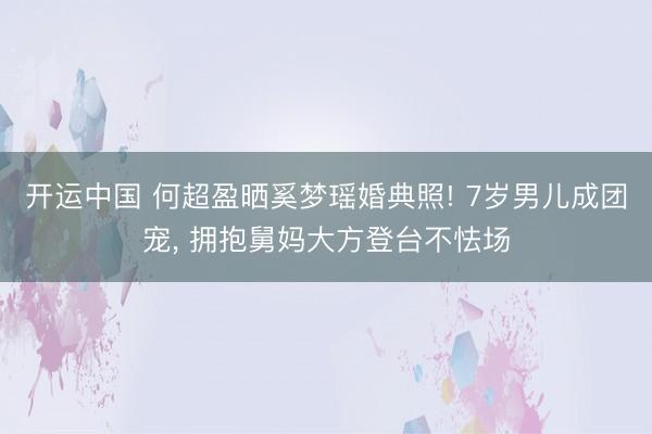 开运中国 何超盈晒奚梦瑶婚典照! 7岁男儿成团宠