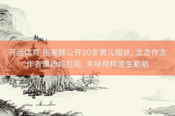 开运体育 张家辉公开20岁男儿现状, 念念作念作者遭姆妈拦阻