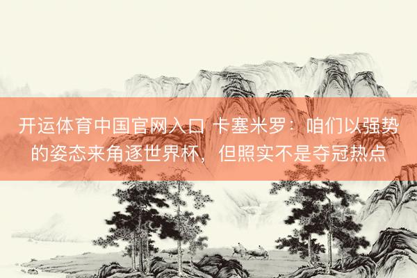 开运体育中国官网入口 卡塞米罗：咱们以强势的姿态来角逐世界杯，但照实不是夺冠热点