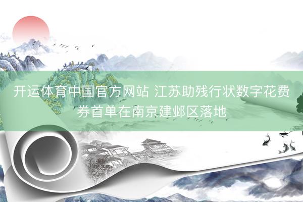 开运体育中国官方网站 江苏助残行状数字花费券首单在南京建邺区落地