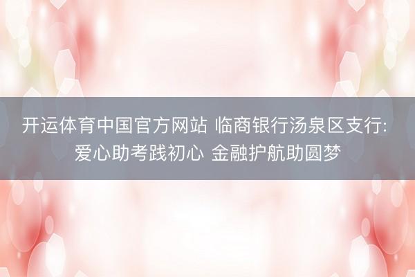 开运体育中国官方网站 临商银行汤泉区支行: 爱心助考践初心 金融护航助圆梦
