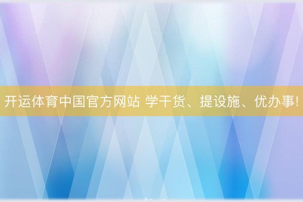 开运体育中国官方网站 学干货、提设施、优办事!