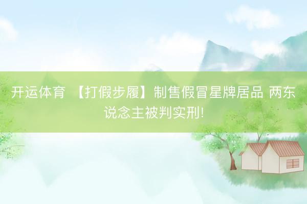 开运体育 【打假步履】制售假冒星牌居品 两东说念主被判实刑!