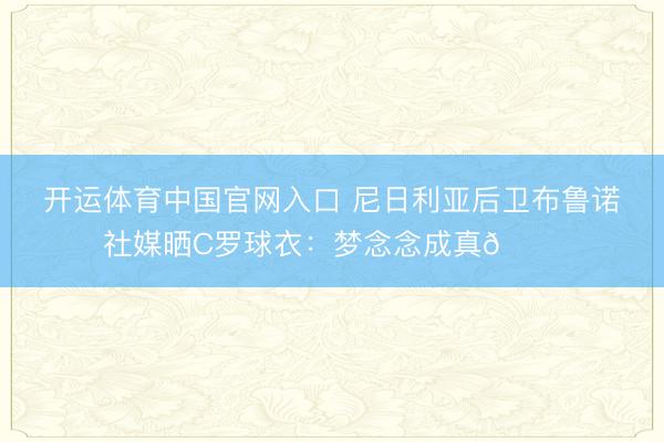开运体育中国官网入口 尼日利亚后卫布鲁诺社媒晒C
