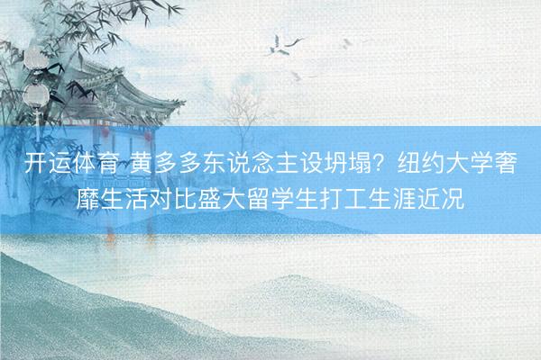 开运体育 黄多多东说念主设坍塌?纽约大学奢靡生活对比盛大留学生打工生涯近况