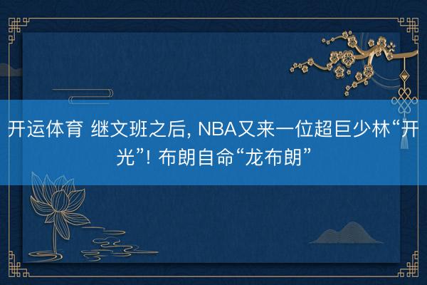 开运体育 继文班之后， NBA又来一位超巨少林“开光”! 布朗自命“龙布朗”