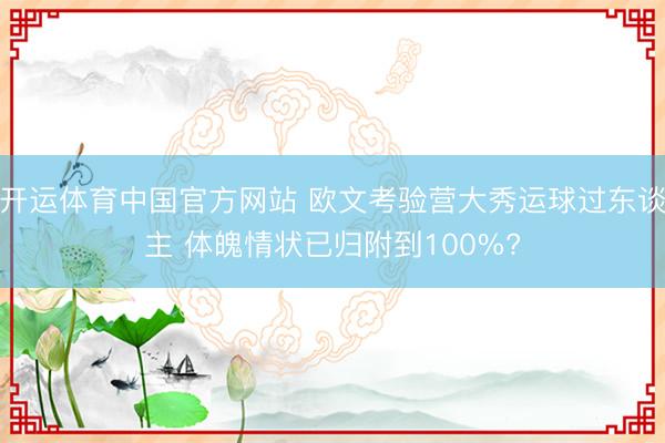开运体育中国官方网站 欧文考验营大秀运球过东谈主 体魄情状已归附到100%?