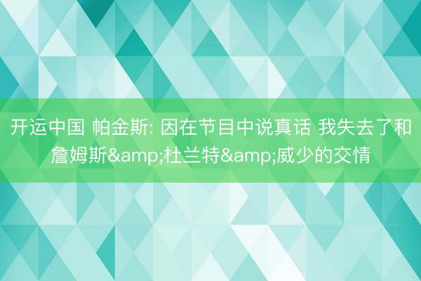 开运中国 帕金斯: 因在节目中说真话 我失去了和詹姆斯&杜兰特&威少的交情